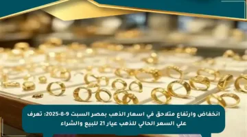 انخفاض وارتفاع متلاحق في أسعار الذهب بمصر السبت 9-8-2025: تعرف على السعر الحالي للذهب عيار 21 للبيع والشراء